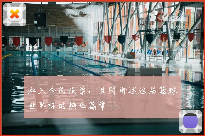 加入全民投票，共同讲述这届篮球世界杯的热血篇章