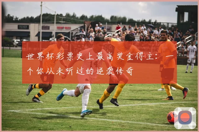 世界杯彩票史上最高奖金得主:一个你从未听过的逆袭传奇