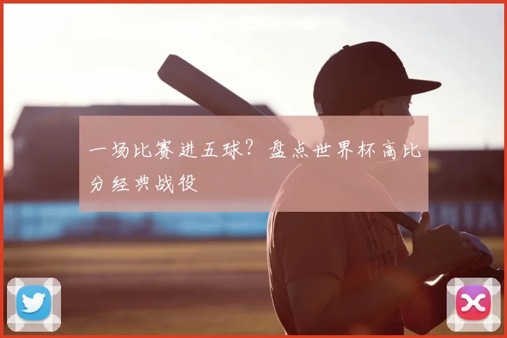 一场比赛进五球?盘点世界杯高比分经典战役