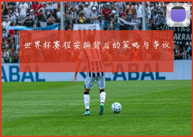 世界杯赛程安排背后的策略与争议