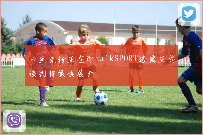 卡里克转正在即talkSPORT透露正式谈判将很快展开