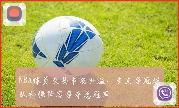 NBA球员交易市场升温，多支争冠球队补强阵容争夺总冠军