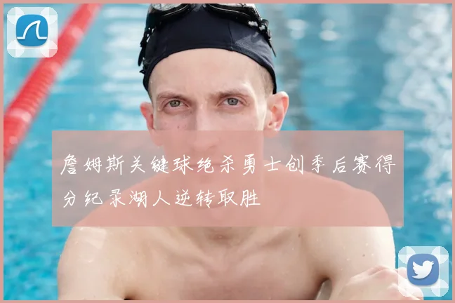 詹姆斯关键球绝杀勇士创季后赛得分纪录湖人逆转取胜