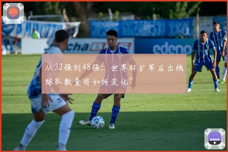 从32强到48强：世界杯扩军后出线球队数量将如何变化？