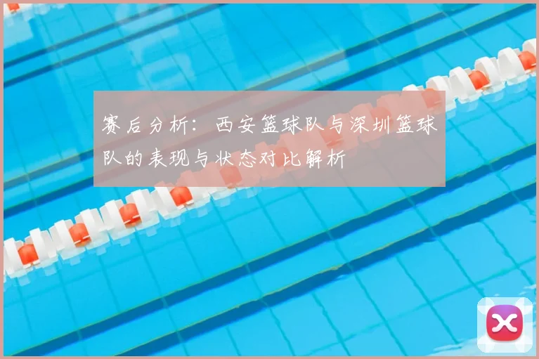 赛后分析:西安篮球队与深圳篮球队的表现与状态对比解析
