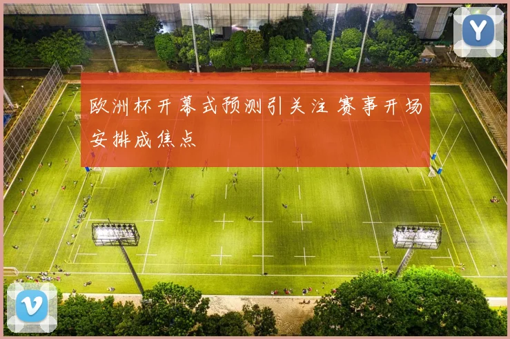 欧洲杯开幕式预测引关注 赛事开场安排成焦点