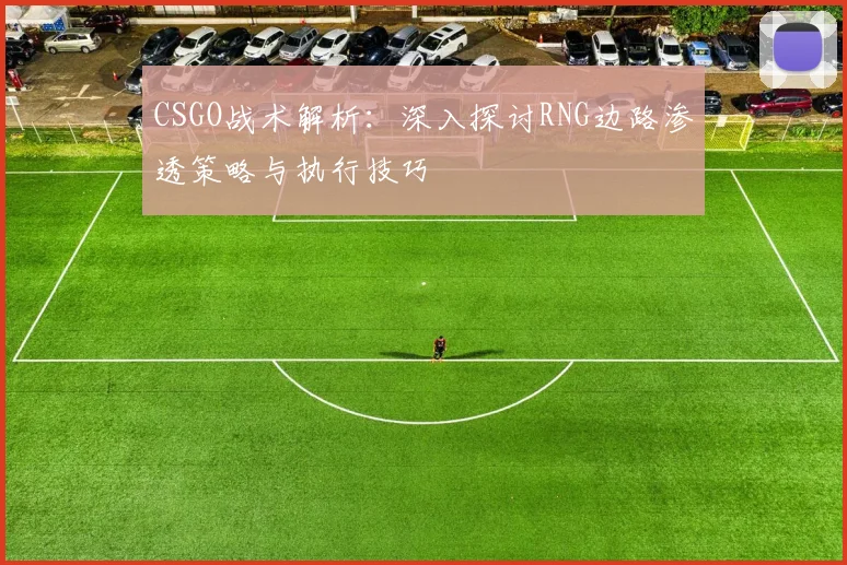 CSGO战术解析:深入探讨RNG边路渗透策略与执行技巧
