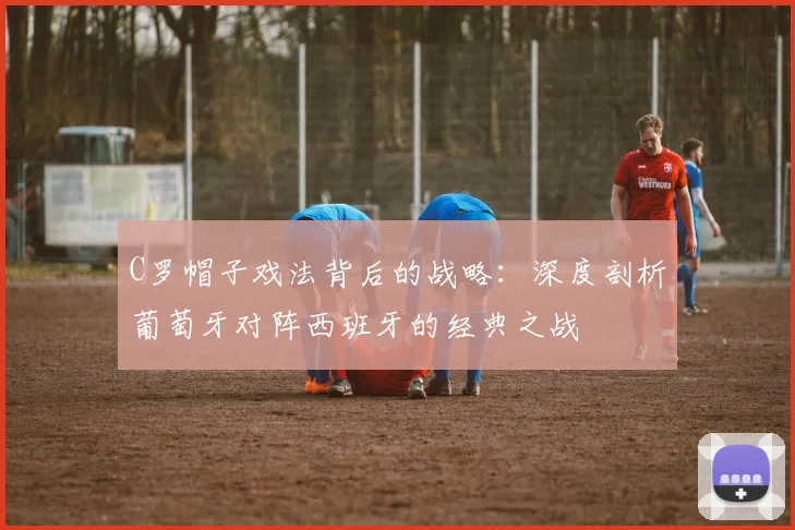 C罗帽子戏法背后的战略：深度剖析葡萄牙对阵西班牙的经典之战