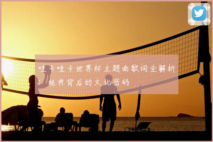 哇卡哇卡世界杯主题曲歌词全解析：经典背后的文化密码