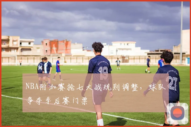 NBA附加赛抢七大战规则调整,球队争夺季后赛门票