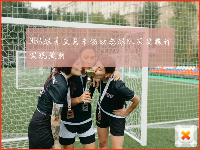 NBA球员交易市场动态球队买卖操作实现盈利