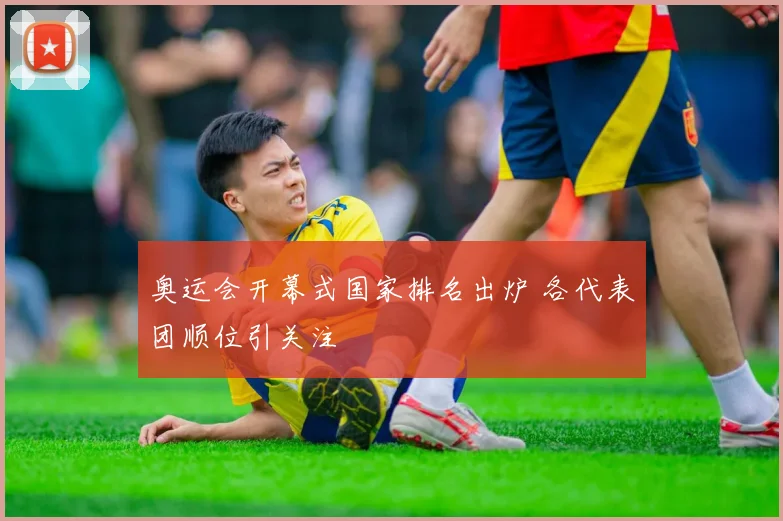 奥运会开幕式国家排名出炉 各代表团顺位引关注
