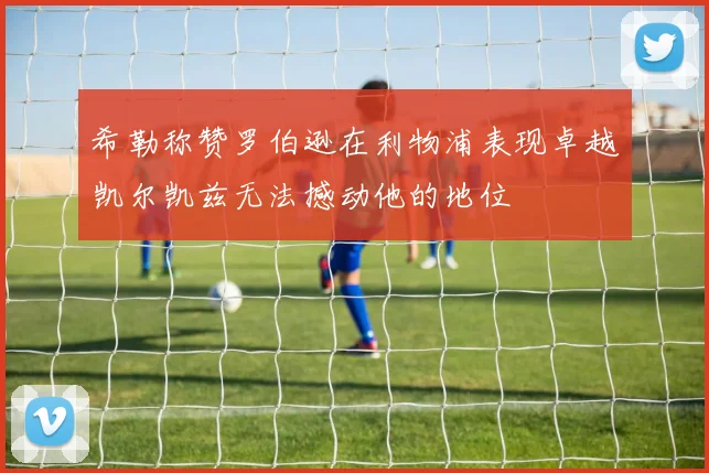 希勒称赞罗伯逊在利物浦表现卓越凯尔凯兹无法撼动他的地位
