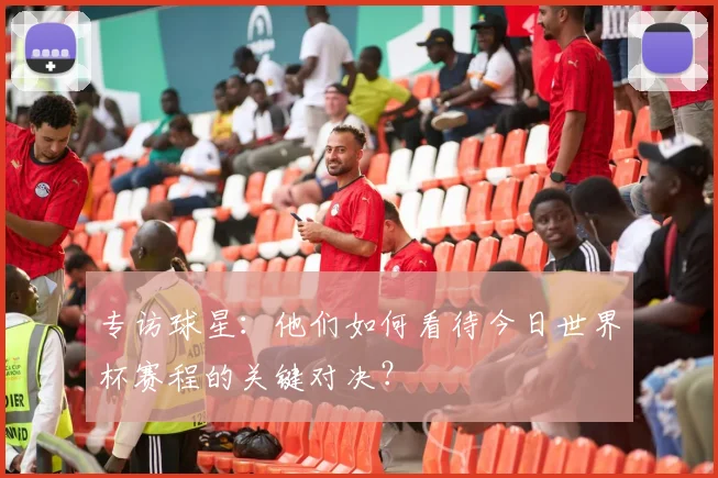 专访球星:他们如何看待今日世界杯赛程的关键对决?