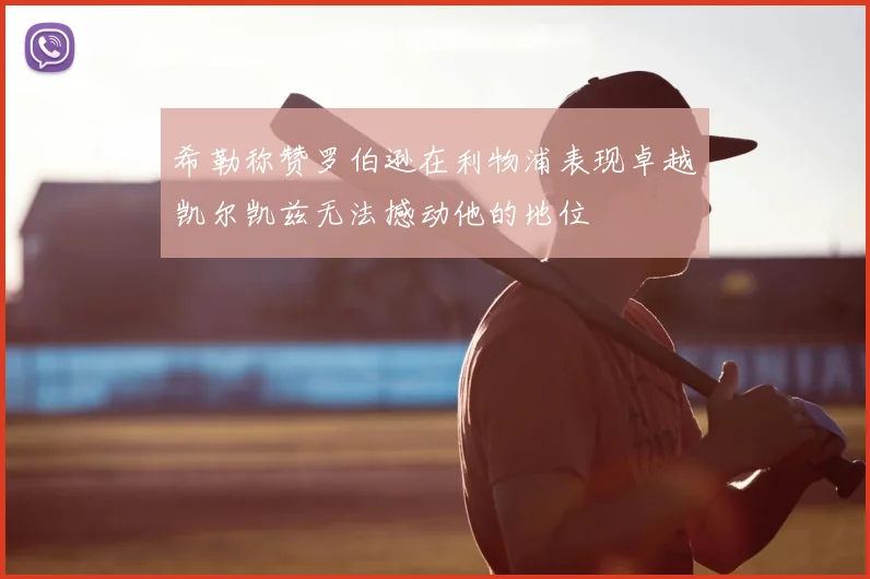 希勒称赞罗伯逊在利物浦表现卓越凯尔凯兹无法撼动他的地位