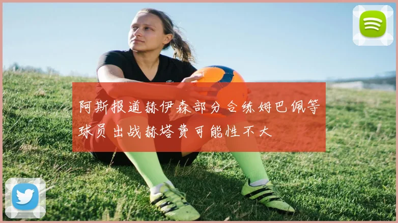 阿斯报道赫伊森部分合练姆巴佩等球员出战赫塔费可能性不大