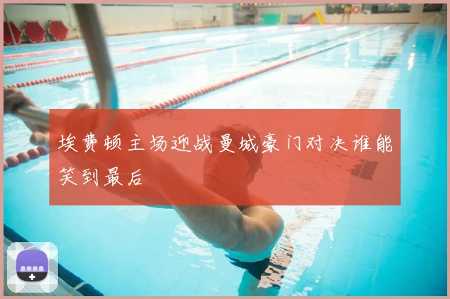埃费顿主场迎战曼城豪门对决谁能笑到最后