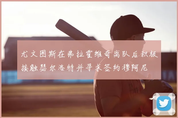 尤文图斯在弗拉霍维奇离队后积极接触瑟尔洛特并寻求签约穆阿尼