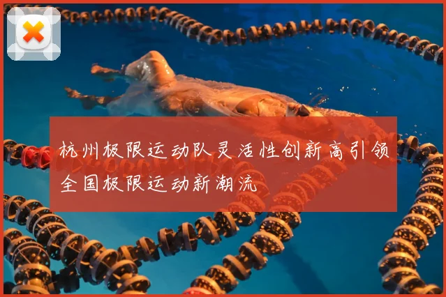 杭州极限运动队灵活性创新高引领全国极限运动新潮流