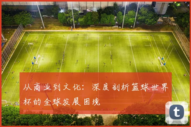 从商业到文化：深度剖析篮球世界杯的全球发展困境