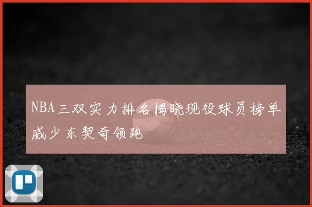 NBA三双实力排名揭晓现役球员榜单威少东契奇领跑
