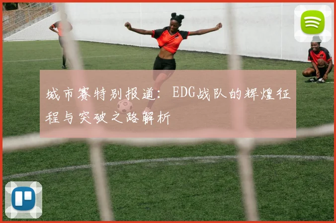 城市赛特别报道:EDG战队的辉煌征程与突破之路解析