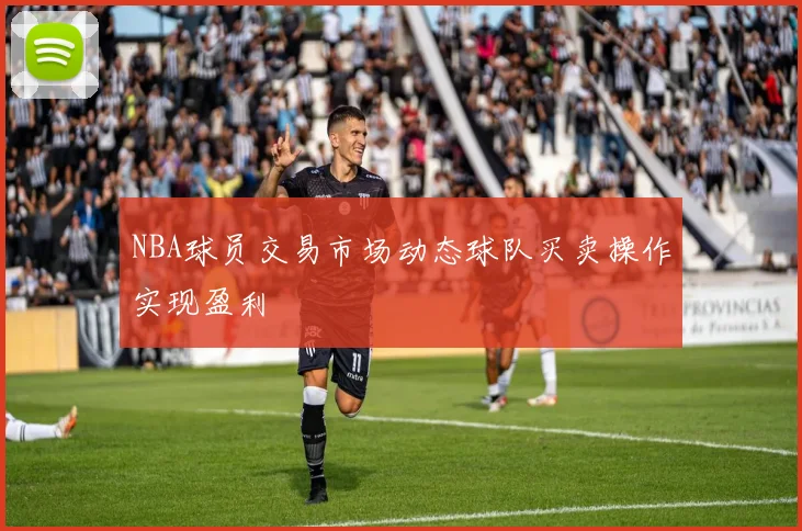 NBA球员交易市场动态球队买卖操作实现盈利