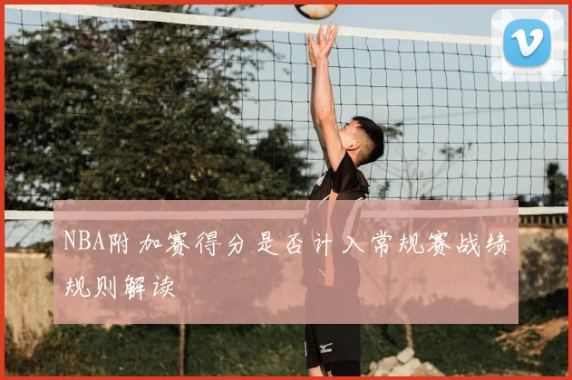 NBA附加赛得分是否计入常规赛战绩规则解读