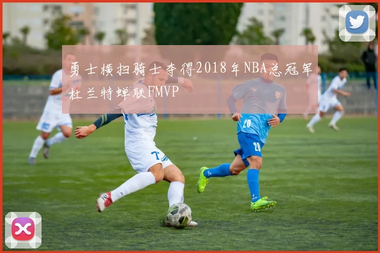 勇士横扫骑士夺得2018年NBA总冠军杜兰特蝉联FMVP