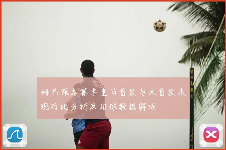 姆巴佩本赛季皇马首发与未首发表现对比分析及进球数据解读