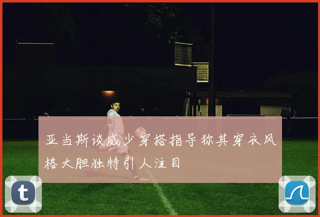 亚当斯谈威少穿搭指导称其穿衣风格大胆独特引人注目