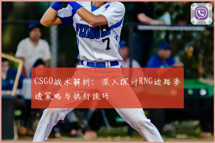 CSGO战术解析:深入探讨RNG边路渗透策略与执行技巧
