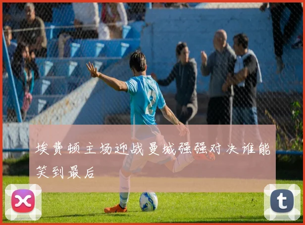 埃费顿主场迎战曼城强强对决谁能笑到最后