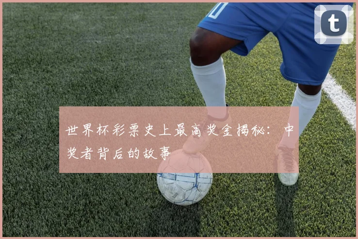 世界杯彩票史上最高奖金揭秘:中奖者背后的故事