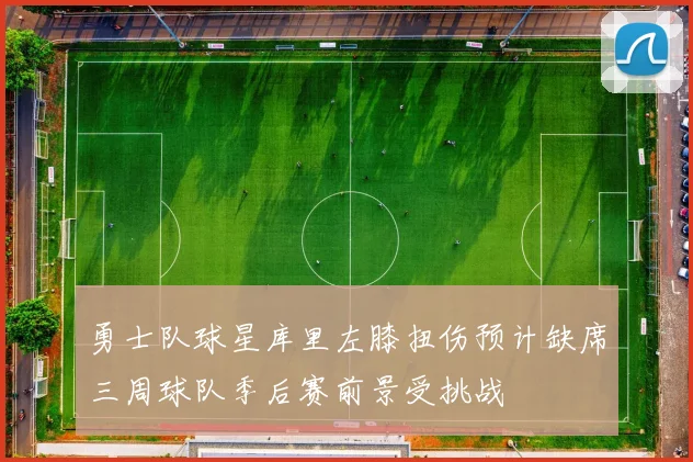 勇士队球星库里左膝扭伤预计缺席三周球队季后赛前景受挑战