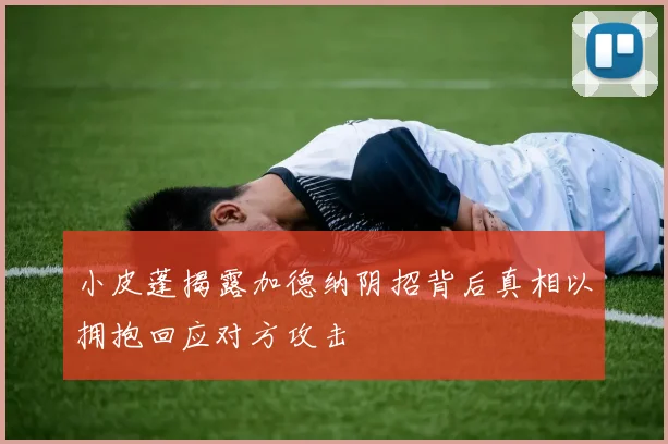小皮蓬揭露加德纳阴招背后真相以拥抱回应对方攻击