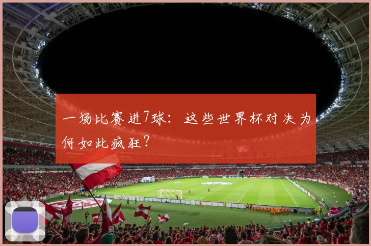 一场比赛进7球:这些世界杯对决为何如此疯狂?