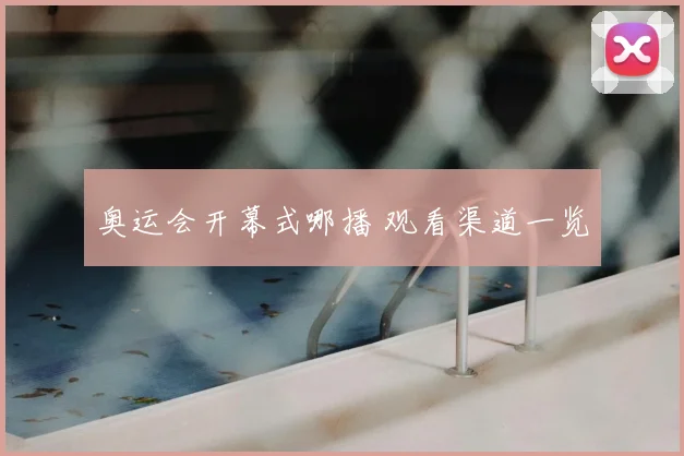 奥运会开幕式哪播 观看渠道一览