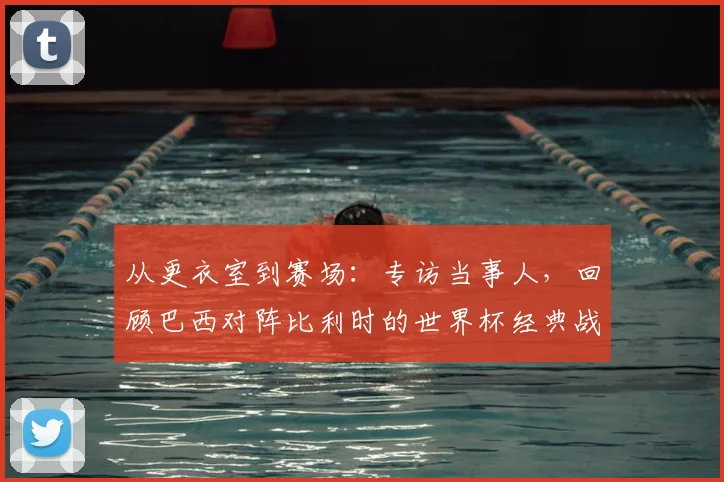 从更衣室到赛场：专访当事人，回顾巴西对阵比利时的世界杯经典战役