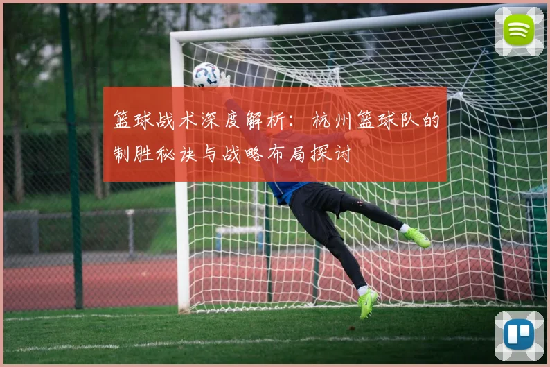 篮球战术深度解析：杭州篮球队的制胜秘诀与战略布局探讨