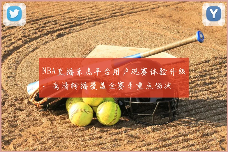 NBA直播乐虎平台用户观赛体验升级，高清转播覆盖全赛季重点场次