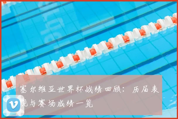 塞尔维亚世界杯战绩回顾：历届表现与赛场成绩一览