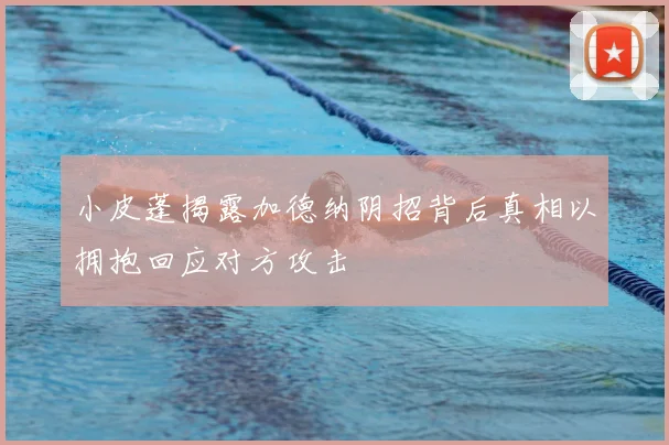 小皮蓬揭露加德纳阴招背后真相以拥抱回应对方攻击