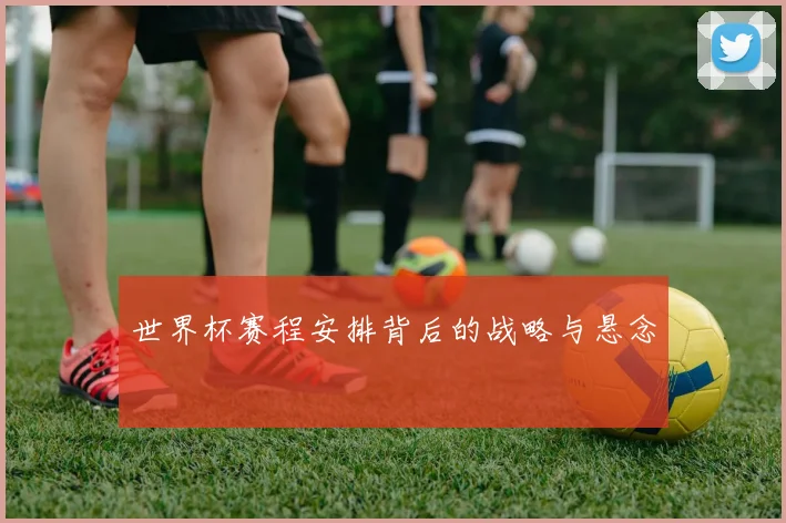 世界杯赛程安排背后的战略与悬念