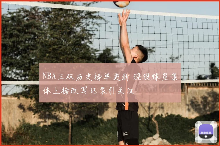NBA三双历史榜单更新 现役球星集体上榜改写记录引关注