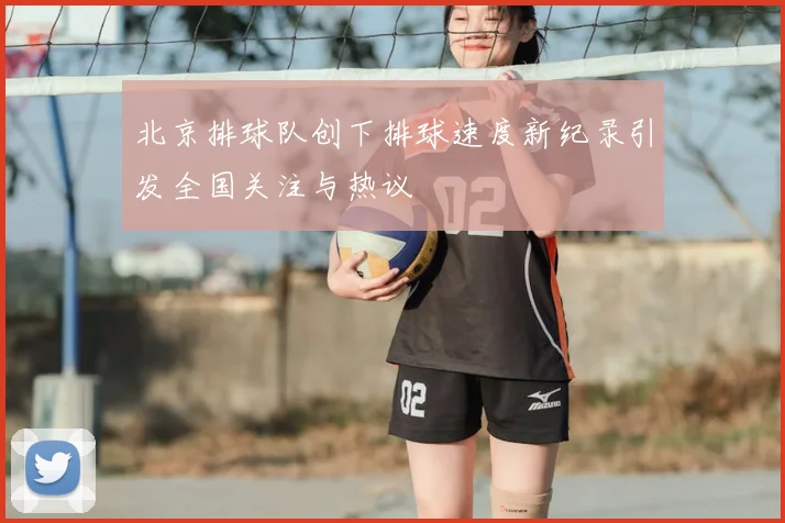 北京排球队创下排球速度新纪录引发全国关注与热议