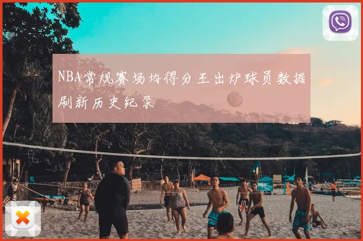 NBA常规赛场均得分王出炉球员数据刷新历史纪录