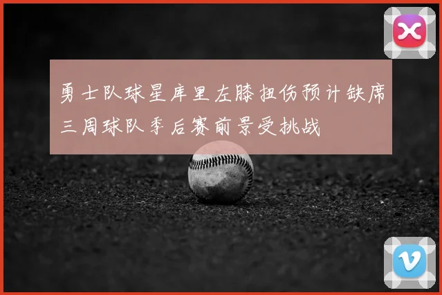 勇士队球星库里左膝扭伤预计缺席三周球队季后赛前景受挑战