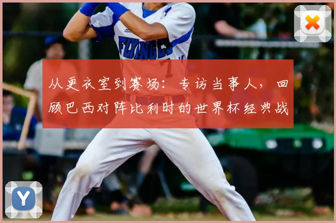从更衣室到赛场：专访当事人，回顾巴西对阵比利时的世界杯经典战役