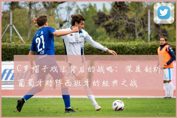 C罗帽子戏法背后的战略：深度剖析葡萄牙对阵西班牙的经典之战